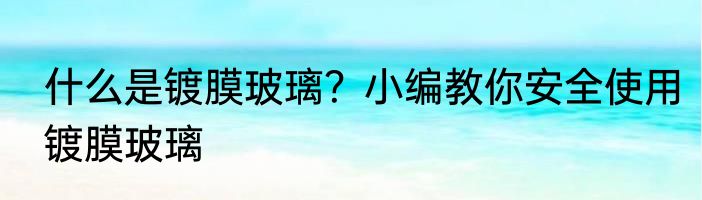 什么是镀膜玻璃？小编教你安全使用镀膜玻璃