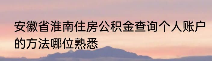 安徽省淮南住房公积金查询个人账户的方法哪位熟悉