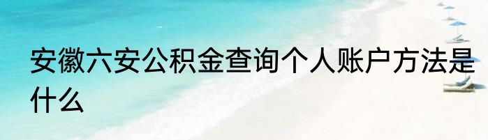 安徽六安公积金查询个人账户方法是什么
