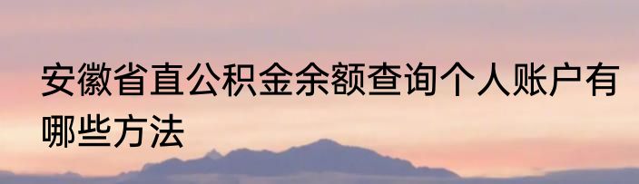 安徽省直公积金余额查询个人账户有哪些方法