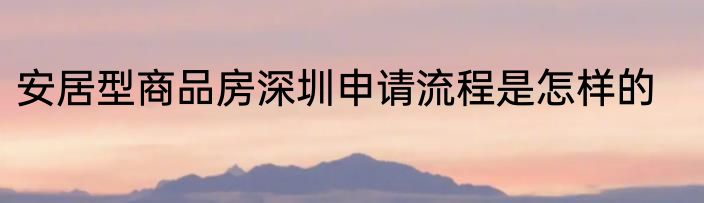 安居型商品房深圳申请流程是怎样的