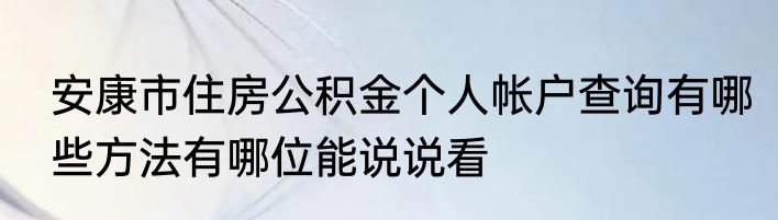安康市住房公积金个人帐户查询有哪些方法有哪位能说说看