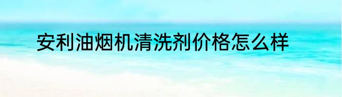 安利油烟机清洗剂价格怎么样