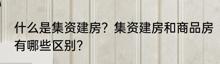 什么是集资建房？集资建房和商品房有哪些区别？