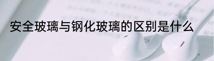 安全玻璃与钢化玻璃的区别是什么