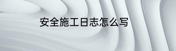 安全施工日志怎么写
