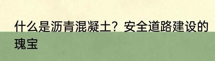 什么是沥青混凝土？安全道路建设的瑰宝