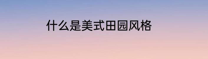 什么是美式田园风格