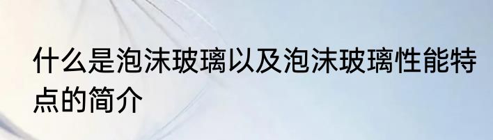 什么是泡沫玻璃以及泡沫玻璃性能特点的简介