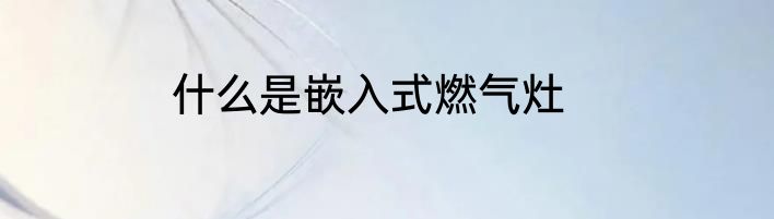什么是嵌入式燃气灶