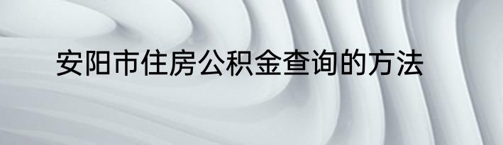 安阳市住房公积金查询的方法