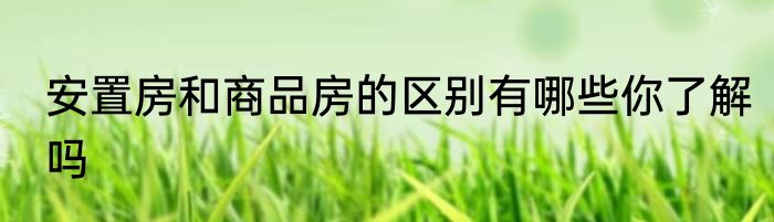 安置房和商品房的区别有哪些你了解吗