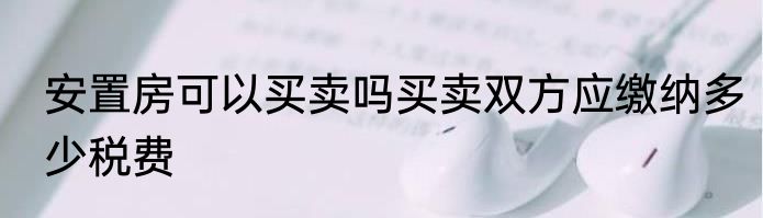 安置房可以买卖吗买卖双方应缴纳多少税费