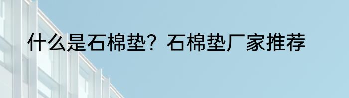 什么是石棉垫？石棉垫厂家推荐