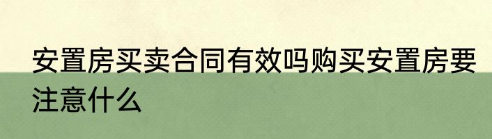 安置房买卖合同有效吗购买安置房要注意什么