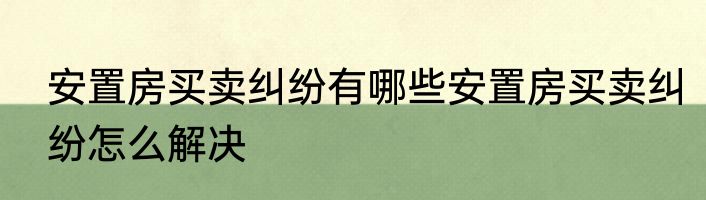 安置房买卖纠纷有哪些安置房买卖纠纷怎么解决