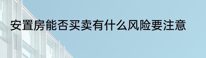 安置房能否买卖有什么风险要注意