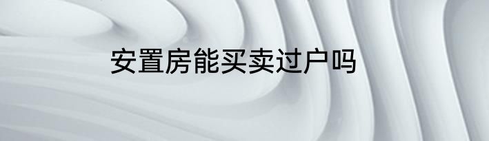 安置房能买卖过户吗