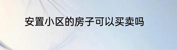 安置小区的房子可以买卖吗