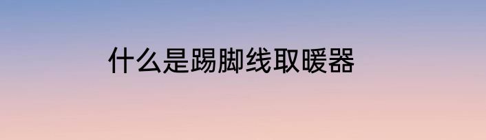 什么是踢脚线取暖器