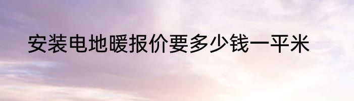 安装电地暖报价要多少钱一平米
