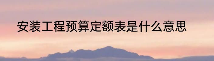 安装工程预算定额表是什么意思