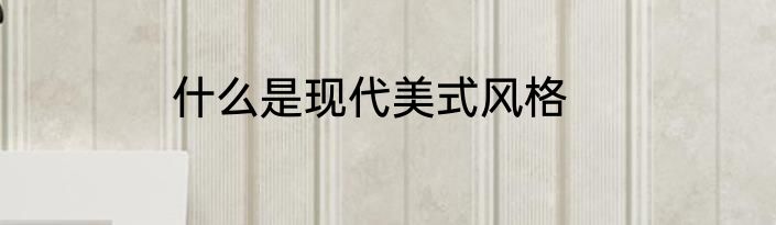 什么是现代美式风格