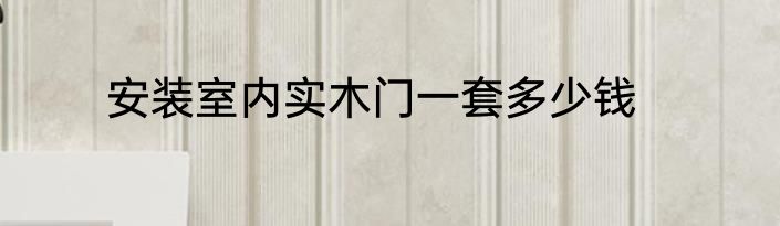 安装室内实木门一套多少钱