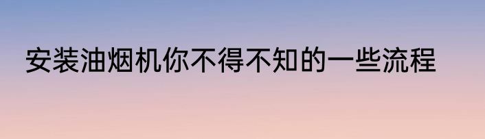 安装油烟机你不得不知的一些流程