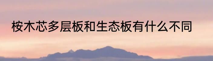 桉木芯多层板和生态板有什么不同