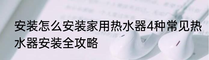 安装怎么安装家用热水器4种常见热水器安装全攻略