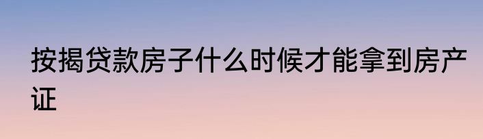 按揭贷款房子什么时候才能拿到房产证