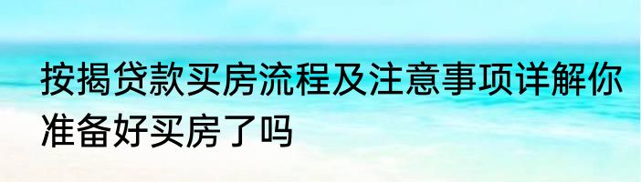 按揭贷款买房流程及注意事项详解你准备好买房了吗