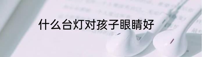 什么台灯对孩子眼睛好
