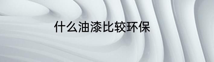 什么油漆比较环保