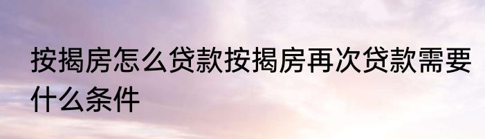 按揭房怎么贷款按揭房再次贷款需要什么条件