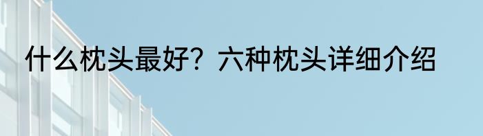 什么枕头最好？六种枕头详细介绍