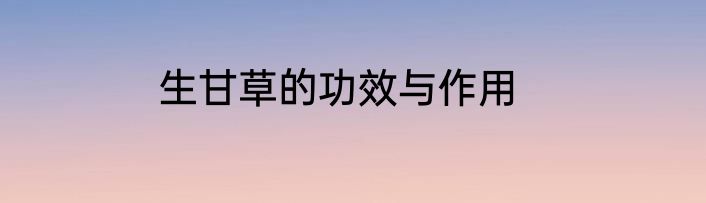 生甘草的功效与作用