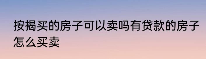 按揭买的房子可以卖吗有贷款的房子怎么买卖