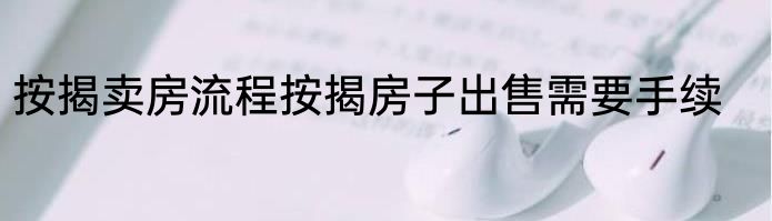 按揭卖房流程按揭房子出售需要手续