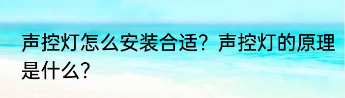 声控灯怎么安装合适？声控灯的原理是什么？