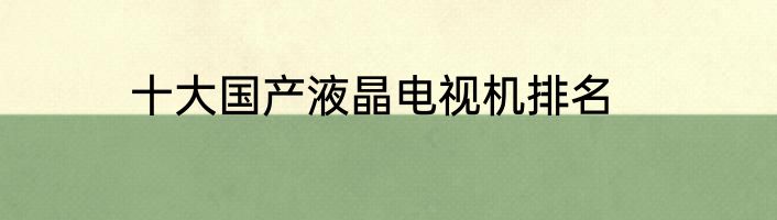 十大国产液晶电视机排名