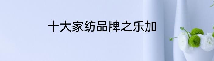 十大家纺品牌之乐加