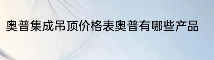 奥普集成吊顶价格表奥普有哪些产品