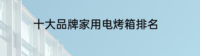 十大品牌家用电烤箱排名
