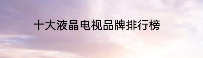 十大液晶电视品牌排行榜