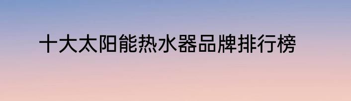 十大太阳能热水器品牌排行榜