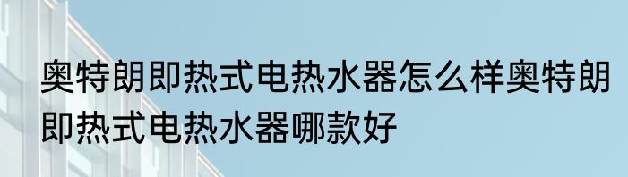 奥特朗即热式电热水器怎么样奥特朗即热式电热水器哪款好