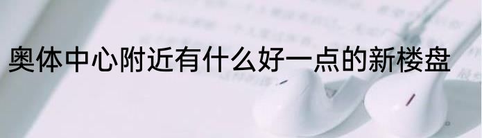 奥体中心附近有什么好一点的新楼盘
