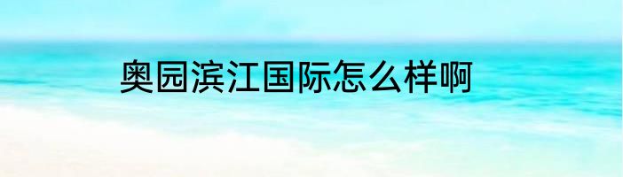 奥园滨江国际怎么样啊